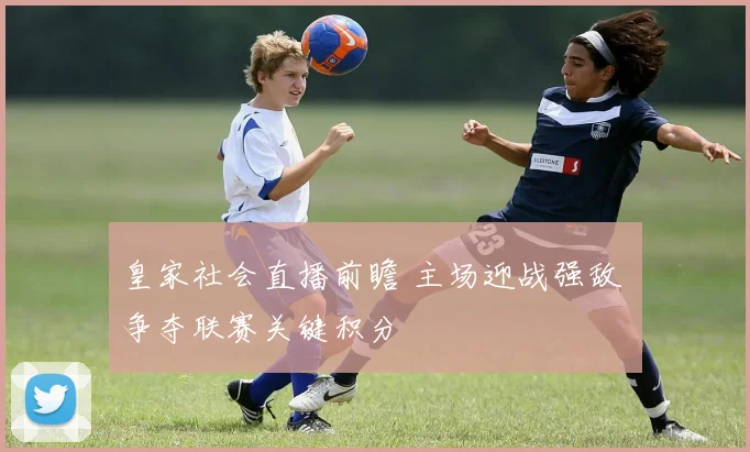 皇家社会直播前瞻 主场迎战强敌 争夺联赛关键积分