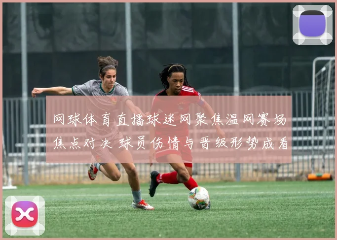 网球体育直播球迷网聚焦温网赛场焦点对决 球员伤情与晋级形势成看点