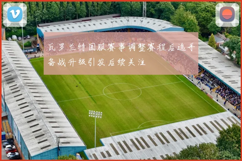 瓦罗兰特国服赛事调整赛程后选手备战升级引发后续关注
