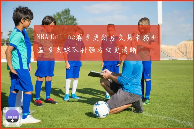 NBA Online赛季更新后交易市场升温 多支球队补强方向更清晰