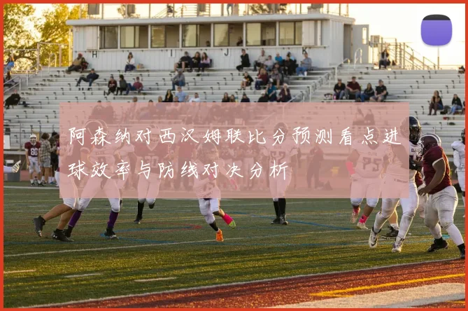 阿森纳对西汉姆联比分预测看点进球效率与防线对决分析