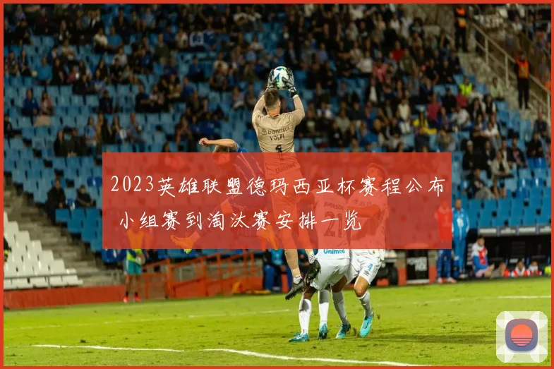 2023英雄联盟德玛西亚杯赛程公布 小组赛到淘汰赛安排一览