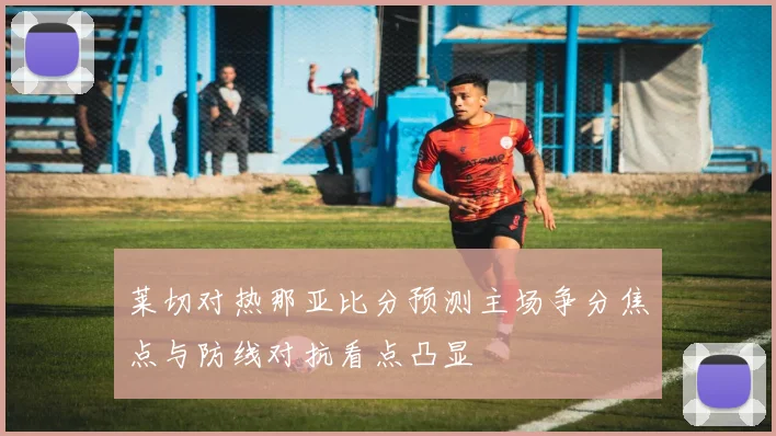 莱切对热那亚比分预测主场争分焦点与防线对抗看点凸显
