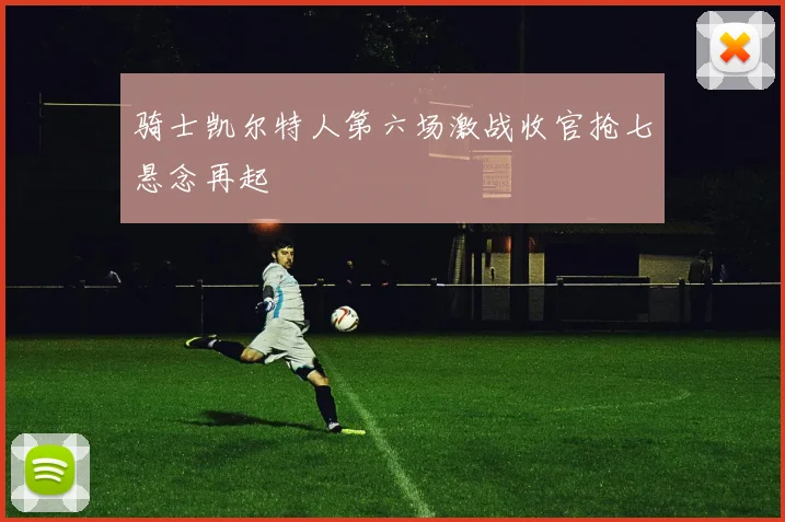 骑士凯尔特人第六场激战收官抢七悬念再起