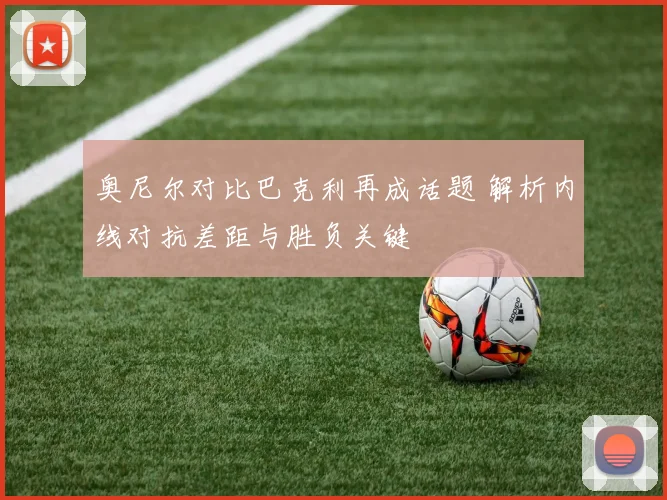 奥尼尔对比巴克利再成话题 解析内线对抗差距与胜负关键