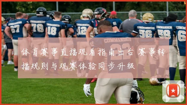 体育赛事直播观看指南出台 赛事转播规则与观赛体验同步升级