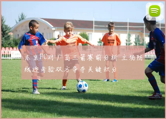 东京FC对广岛三箭赛前分析 主场防线迎考验双方争夺关键积分