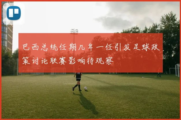 巴西总统任期几年一任引发足球政策讨论联赛影响待观察