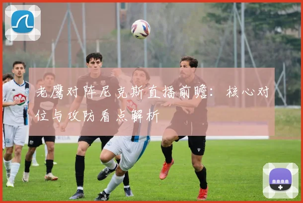 老鹰对阵尼克斯直播前瞻：核心对位与攻防看点解析