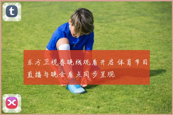 东方卫视春晚线观看开启 体育节目直播与晚会看点同步呈现
