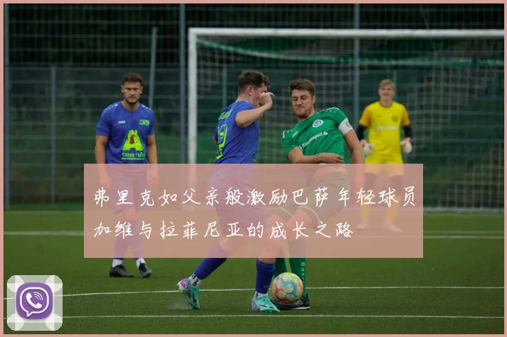 弗里克如父亲般激励巴萨年轻球员加维与拉菲尼亚的成长之路