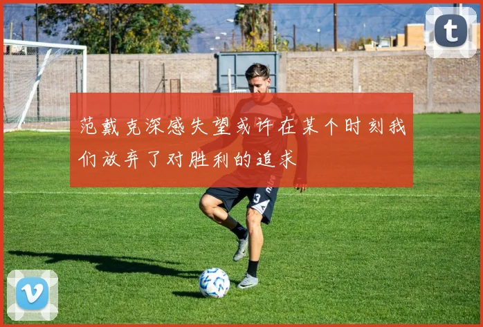 范戴克深感失望或许在某个时刻我们放弃了对胜利的追求