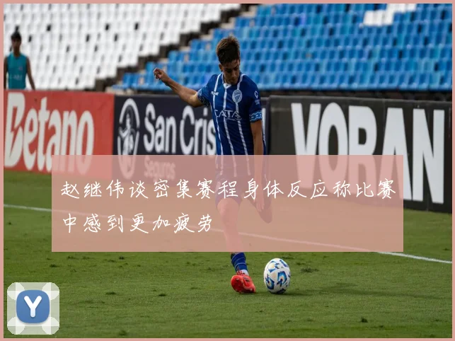 赵继伟谈密集赛程身体反应称比赛中感到更加疲劳