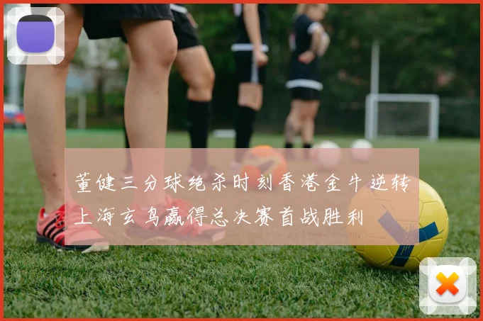 董健三分球绝杀时刻香港金牛逆转上海玄鸟赢得总决赛首战胜利