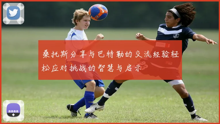 桑托斯分享与巴特勒的交流经验轻松应对挑战的智慧与启示