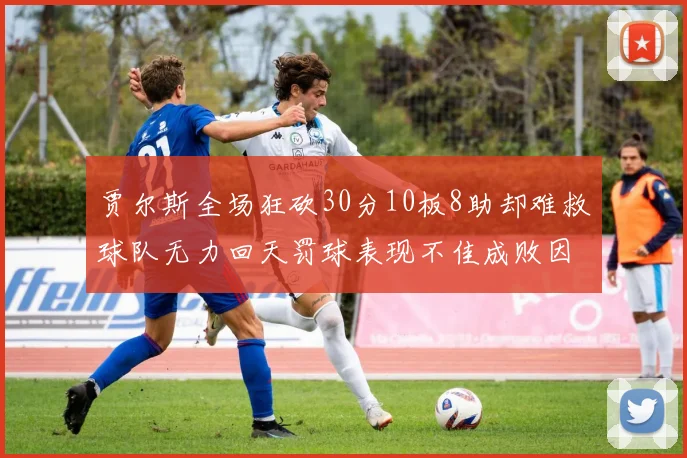 贾尔斯全场狂砍30分10板8助却难救球队无力回天罚球表现不佳成败因