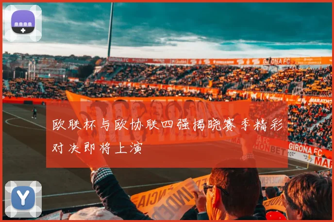 欧联杯与欧协联四强揭晓赛季精彩对决即将上演